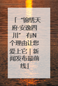 “锦绣天府·安逸四川” 有N个理由让您爱上它｜新闻发布最前线